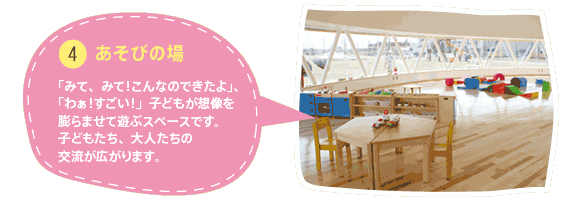 ④あそび場
「みて、みて！こんなのできたよ」「わぁ！すごい！」
子どもが想像を膨らませて遊ぶスペースです。
子どもたち、大人たちの交流が広がります。